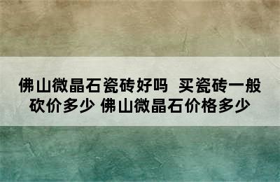 佛山微晶石瓷砖好吗  买瓷砖一般砍价多少 佛山微晶石价格多少